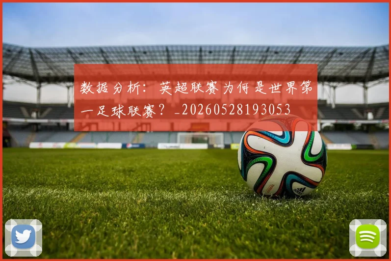 数据分析：英超联赛为何是世界第一足球联赛？_20260528193053
