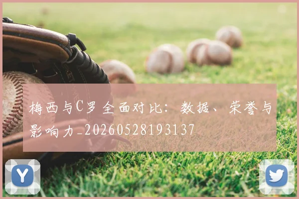 梅西与C罗全面对比:数据、荣誉与影响力_20260528193137