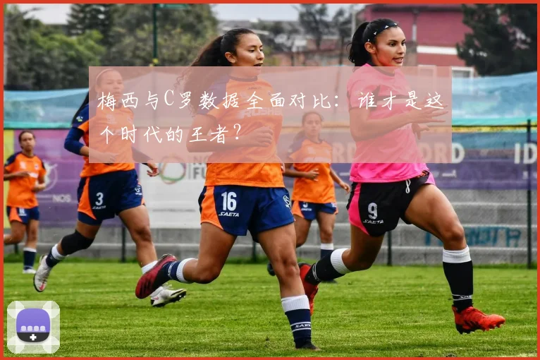 梅西与C罗数据全面对比：谁才是这个时代的王者？