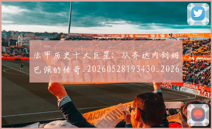 法甲历史十大巨星:从齐达内到姆巴佩的传奇_20260528193430_20260610170056