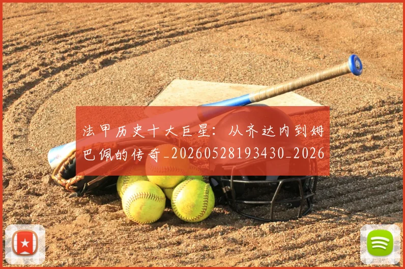 法甲历史十大巨星:从齐达内到姆巴佩的传奇_20260528193430_20260610170056
