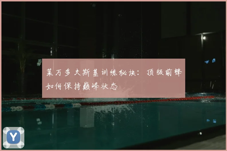 莱万多夫斯基训练秘诀：顶级前锋如何保持巅峰状态