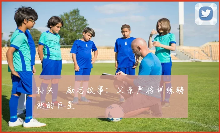 孙兴慜励志故事：父亲严格训练铸就的巨星