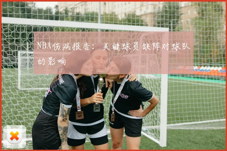 NBA伤病报告：关键球员缺阵对球队的影响
