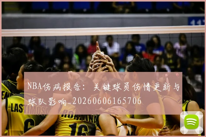 NBA伤病报告：关键球员伤情更新与球队影响_20260606165706