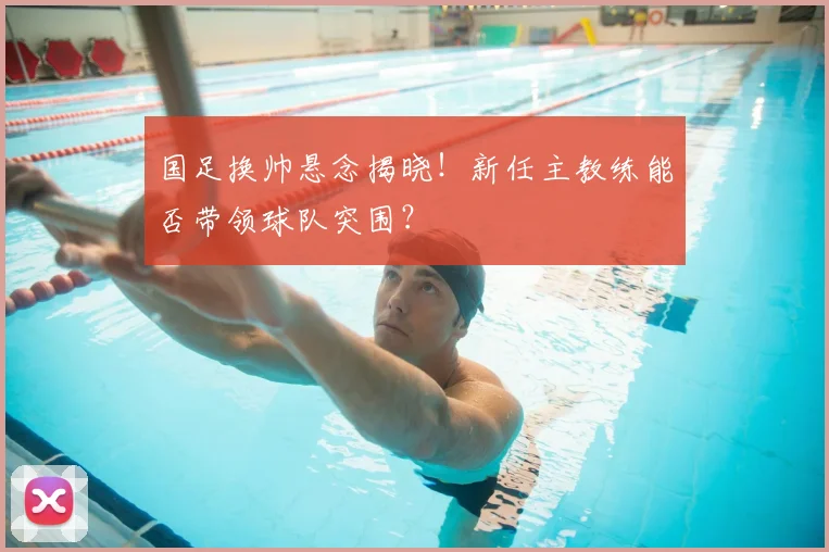 国足换帅悬念揭晓！新任主教练能否带领球队突围？