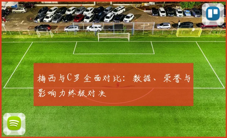 梅西与C罗全面对比：数据、荣誉与影响力终极对决