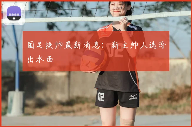 国足换帅最新消息：新主帅人选浮出水面