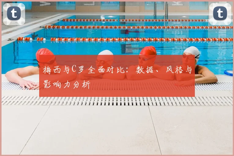 梅西与C罗全面对比：数据、风格与影响力分析
