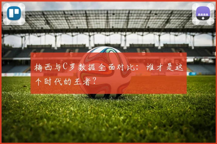 梅西与C罗数据全面对比：谁才是这个时代的王者？