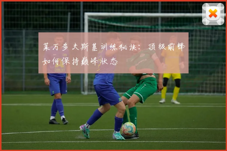 莱万多夫斯基训练秘诀：顶级前锋如何保持巅峰状态